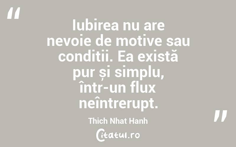 Iubirea nu are nevoie de motive sau condiții. Ea există pur și simplu, într-un flux neîntrerupt. Thich Nhat Hanh
