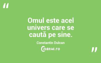 Omul este acel univers care se caută pe sine. Constantin Dulcan...