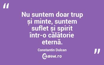 Nu suntem doar trup și minte, suntem suflet și spirit într-o călătorie eternă. Constantin Dulcan...