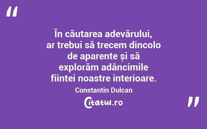 În căutarea adevărului, ar trebui să trecem dincolo de aparențe și să explorăm adâncimile ființei noastre interioare. Constantin Dulcan
