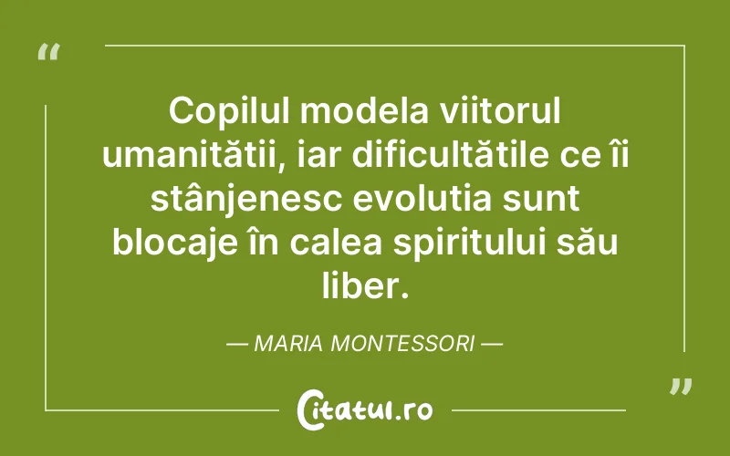 Copilul modela viitorul umanității, iar dificultățile ce îi stânjenesc evoluția sunt blocaje în calea spiritului său liber. Maria Montessori