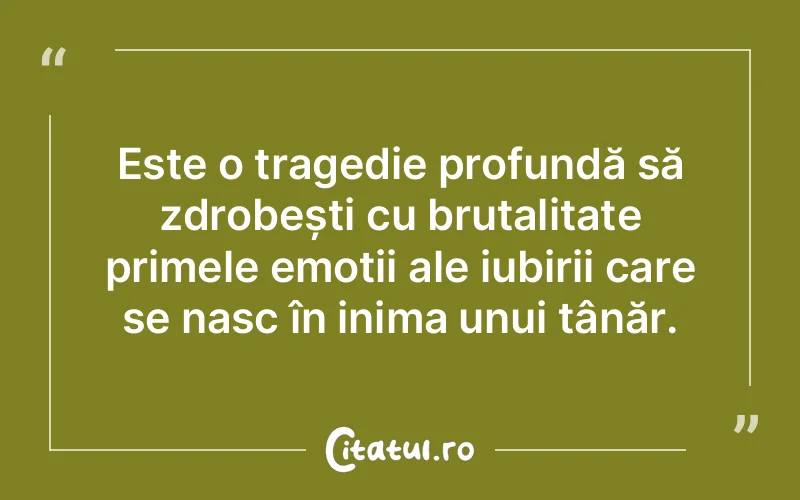 Este o tragedie profundă să zdrobești cu brutalitate primele emoții ale iubirii care se nasc în inima unui tânăr.
