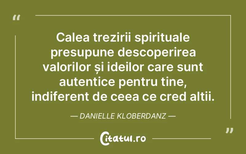 Calea trezirii spirituale presupune descoperirea valorilor și ideilor care sunt autentice pentru tine, indiferent de ceea ce cred alții. Danielle Kloberdanz