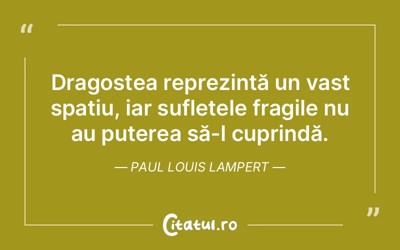 Dragostea reprezintă un vast spațiu, iar sufletele fragile nu au puterea să-l cuprindă. Paul Louis Lampert
