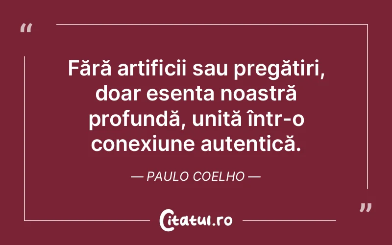 Fără artificii sau pregătiri, doar esența noastră profundă, unită într-o conexiune autentică. Paulo Coelho
