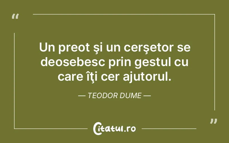 Un preot şi un cerşetor se deosebesc prin gestul cu care îţi cer ajutorul. Teodor Dume
