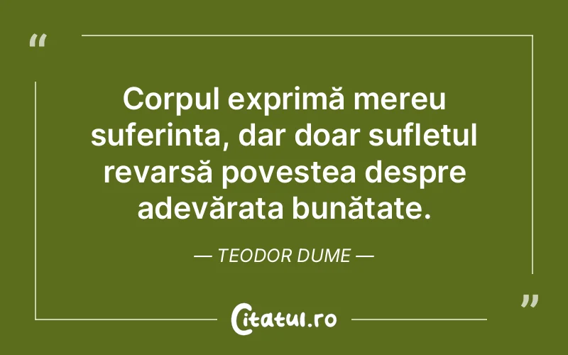 Corpul exprimă mereu suferința, dar doar sufletul revarsă povestea despre adevărata bunătate. Teodor Dume