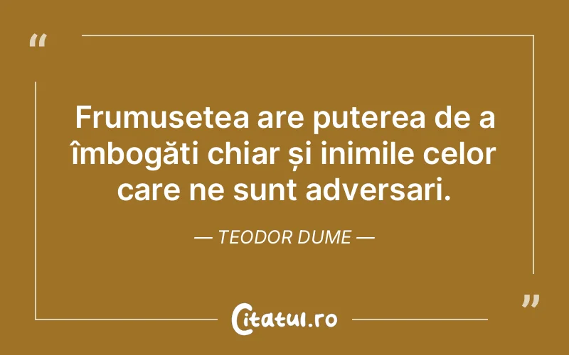 Frumusețea are puterea de a îmbogăți chiar și inimile celor care ne sunt adversari. Teodor Dume