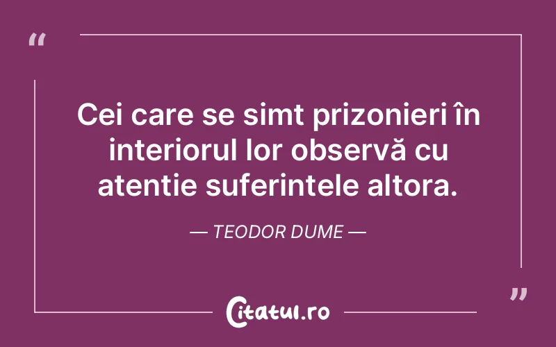 Cei care se simt prizonieri în interiorul lor observă cu atenție suferințele altora. Teodor Dume