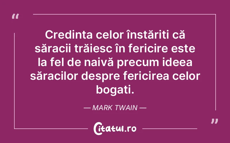 Credința celor înstăriți că săracii trăiesc în fericire este la fel de naivă precum ideea săracilor despre fericirea celor bogați. Mark Twain