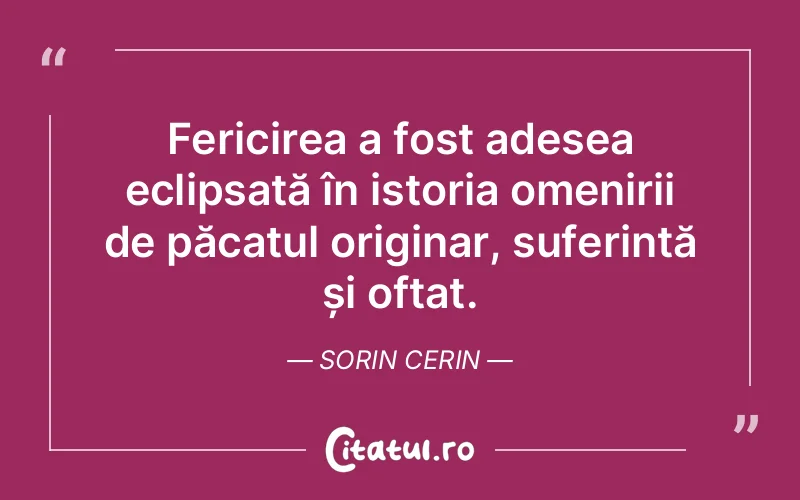 Fericirea a fost adesea eclipsată în istoria omenirii de păcatul originar, suferință și oftat. Sorin Cerin