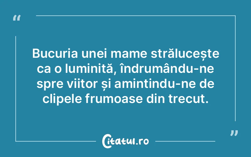 Bucuria unei mame strălucește ca o luminiță, îndrumându-ne spre viitor și amintindu-ne de clipele frumoase din trecut.