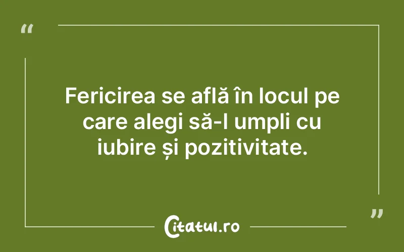 Fericirea se află în locul pe care alegi să-l umpli cu iubire și pozitivitate.