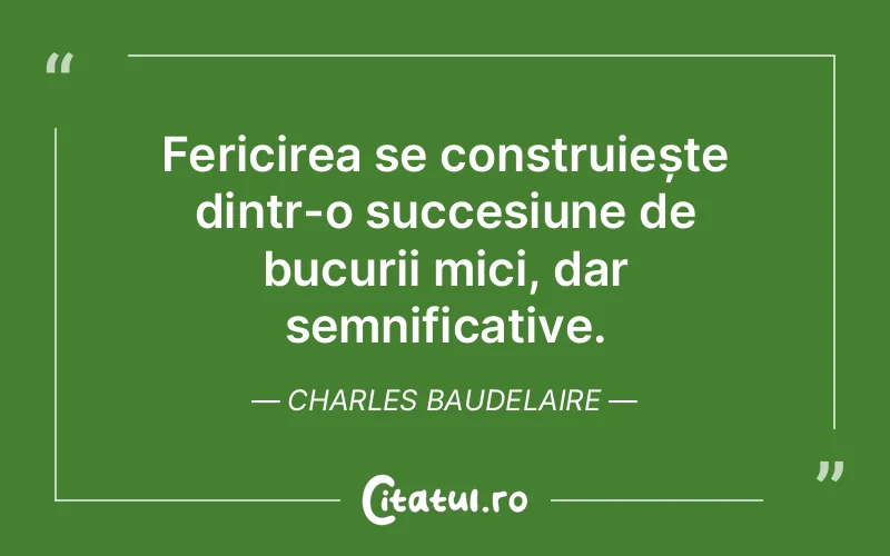 Fericirea se construiește dintr-o succesiune de bucurii mici, dar semnificative. Charles Baudelaire