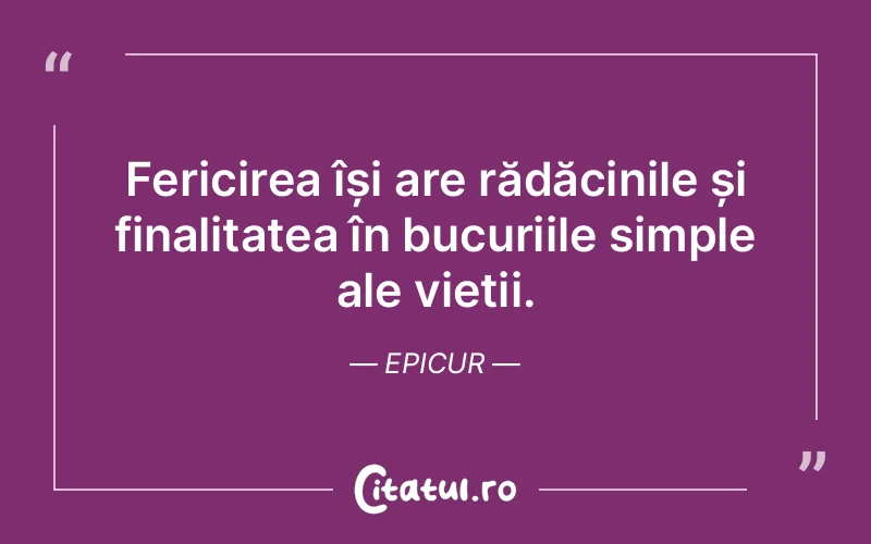 Fericirea își are rădăcinile și finalitatea în bucuriile simple ale vieții. Epicur