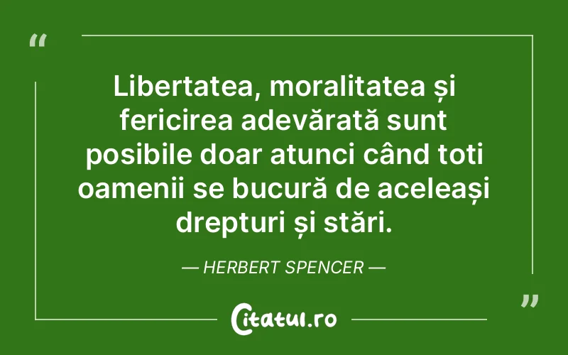 Libertatea, moralitatea și fericirea adevărată sunt posibile doar atunci când toți oamenii se bucură de aceleași drepturi și stări. Herbert Spencer