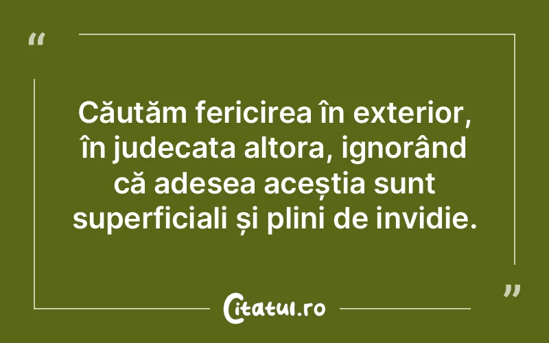 Căutăm fericirea în exterior, în judecata altora, ignorând că adesea aceștia sunt superficiali și plini de invidie.