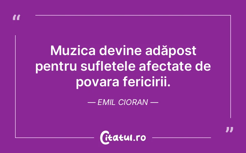 Muzica devine adăpost pentru sufletele afectate de povara fericirii. Emil Cioran