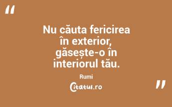 Nu căuta fericirea în exterior, găsește-o în interiorul tău. Rumi...