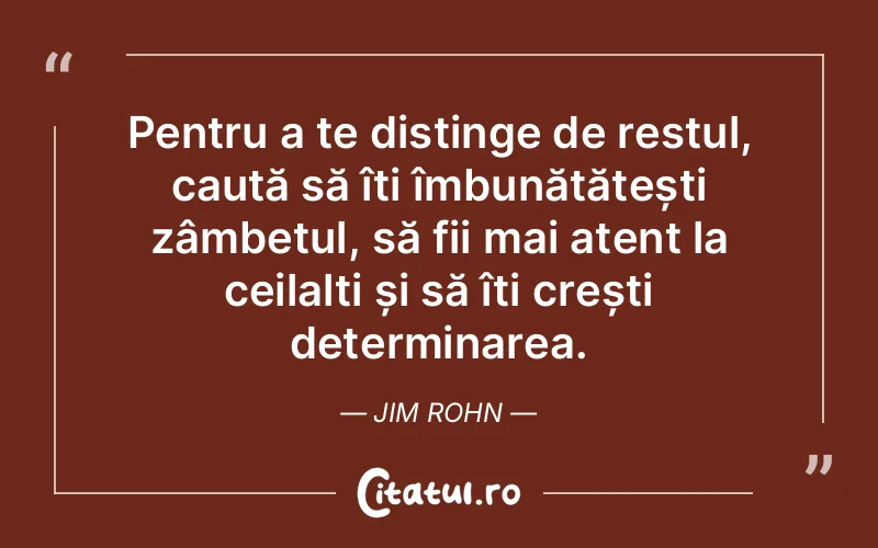 Pentru a te distinge de restul, caută să îți îmbunătățești zâmbetul, să fii mai atent la ceilalți și să îți crești determinarea. Jim Rohn