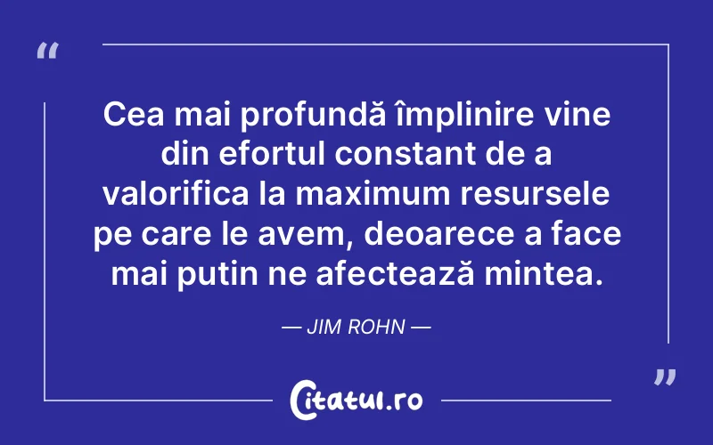 Cea mai profundă împlinire vine din efortul constant de a valorifica la maximum resursele pe care le avem, deoarece a face mai puțin ne afectează mintea. Jim Rohn