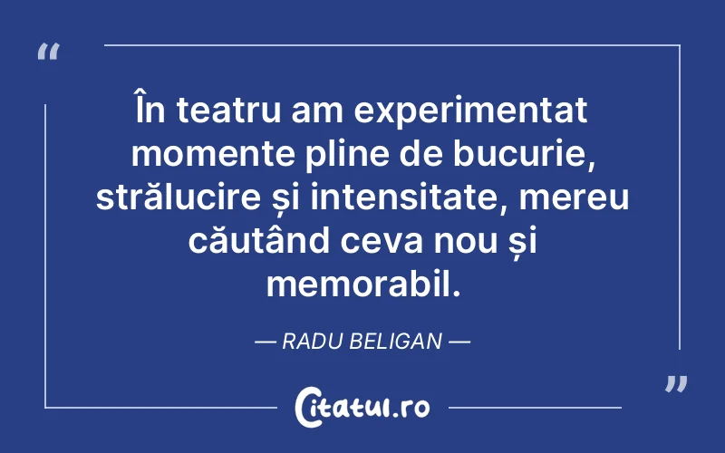În teatru am experimentat momente pline de bucurie, strălucire și intensitate, mereu căutând ceva nou și memorabil. Radu Beligan