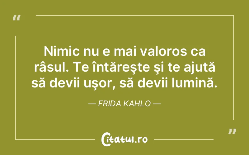 Nimic nu e mai valoros ca râsul. Te întăreşte şi te ajută să devii uşor, să devii lumină. Frida Kahlo