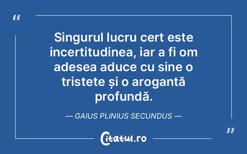 Singurul lucru cert este incertitudinea, iar a fi om adesea aduce cu sine o tristețe și o aroganță profundă. Gaius Plinius Secundus