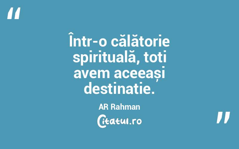  Într-o călătorie spirituală, toți avem aceeași destinație. AR Rahman
