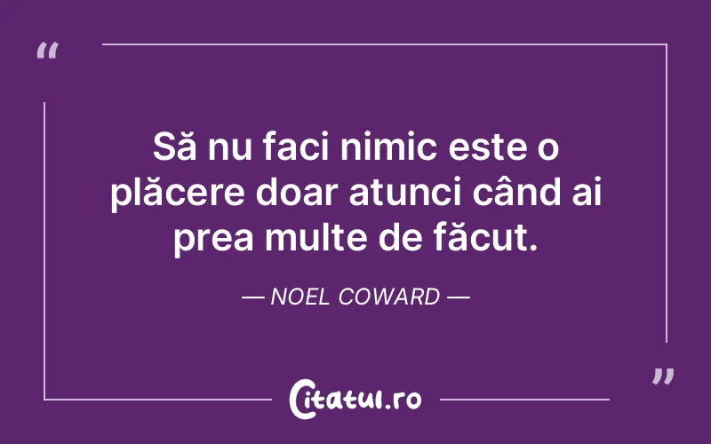 Să nu faci nimic este o plăcere doar atunci când ai prea multe de făcut. Noel Coward