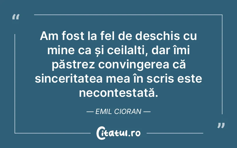 Am fost la fel de deschis cu mine ca și ceilalți, dar îmi păstrez convingerea că sinceritatea mea în scris este necontestată. Emil Cioran