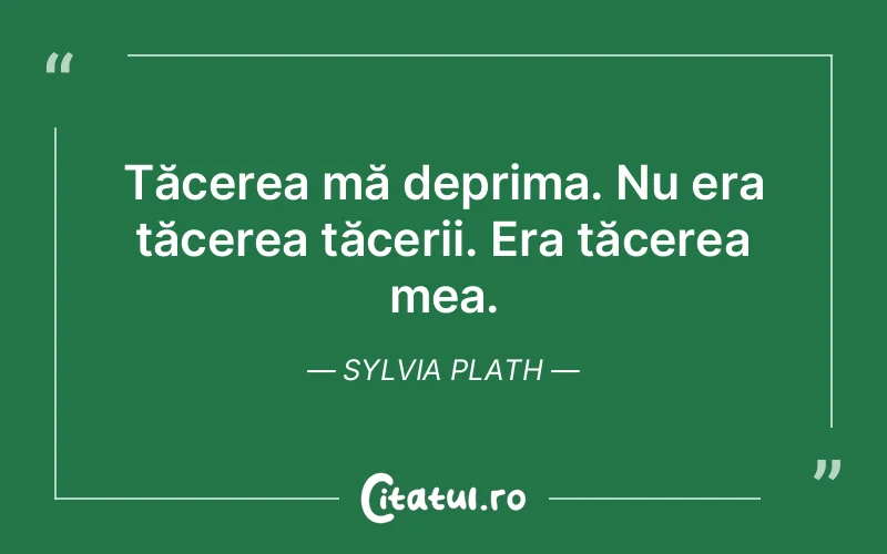 Tăcerea mă deprima. Nu era tăcerea tăcerii. Era tăcerea mea. Sylvia Plath