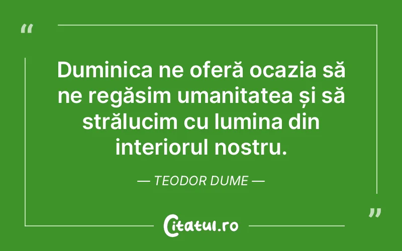 Duminica ne oferă ocazia să ne regăsim umanitatea și să strălucim cu lumina din interiorul nostru. Teodor Dume