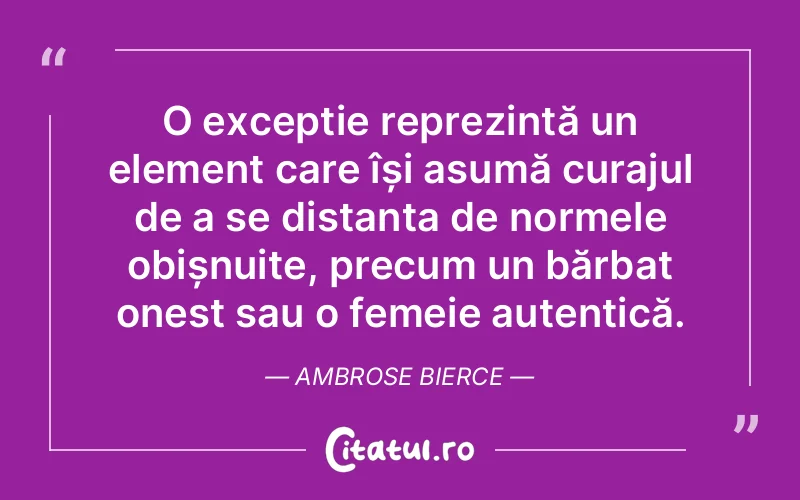 O excepție reprezintă un element care își asumă curajul de a se distanța de normele obișnuite, precum un bărbat onest sau o femeie autentică. Ambrose Bierce