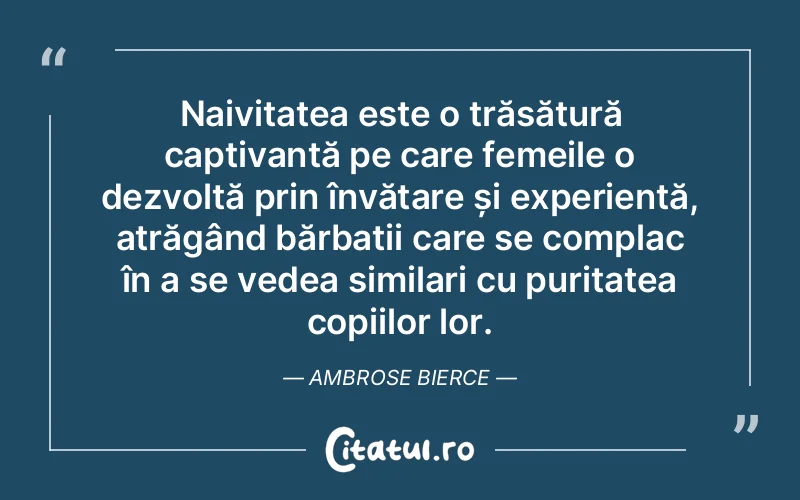 Naivitatea este o trăsătură captivantă pe care femeile o dezvoltă prin învățare și experiență, atrăgând bărbații care se complac în a se vedea similari cu puritatea copiilor lor. Ambrose Bierce