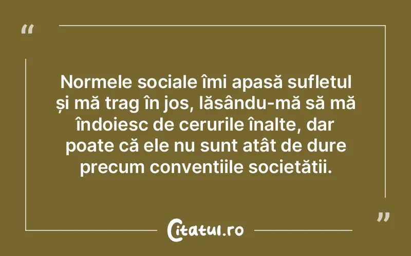 Normele sociale îmi apasă sufletul și mă trag în jos, lăsându-mă să mă îndoiesc de cerurile înalte, dar poate că ele nu sunt atât de dure precum convențiile societății.