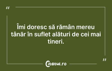 Îmi doresc să rămân mereu tânăr î... Îmi doresc să rămân mereu tânăr î...