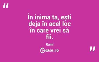 În inima ta, ești deja în acel loc în care vrei să fii. Rumi...