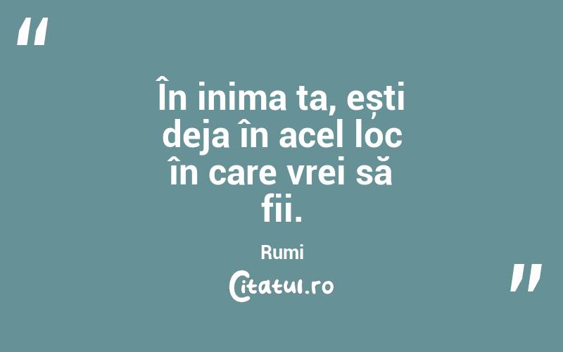 În inima ta, ești deja în acel loc în care vrei să fii. Rumi
