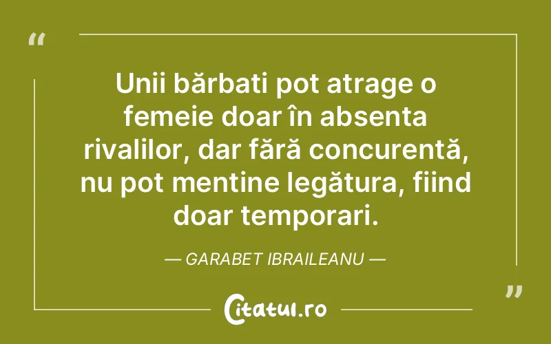 Unii bărbați pot atrage o femeie doar în absența rivalilor, dar fără concurență, nu pot menține legătura, fiind doar temporari. Garabet Ibraileanu