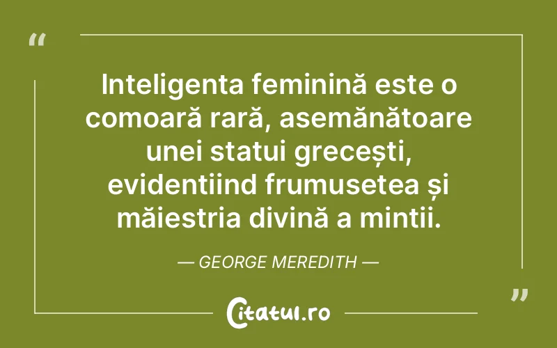 Inteligența feminină este o comoară rară, asemănătoare unei statui grecești, evidențiind frumusețea și măiestria divină a minții. George Meredith