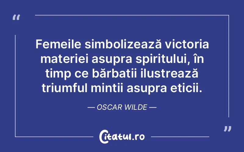 Femeile simbolizează victoria materiei asupra spiritului, în timp ce bărbații ilustrează triumful minții asupra eticii. Oscar Wilde