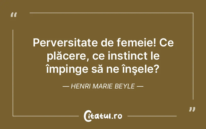 Perversitate de femeie! Ce plăcere, ce instinct le împinge să ne înşele?	Henri Marie Beyle