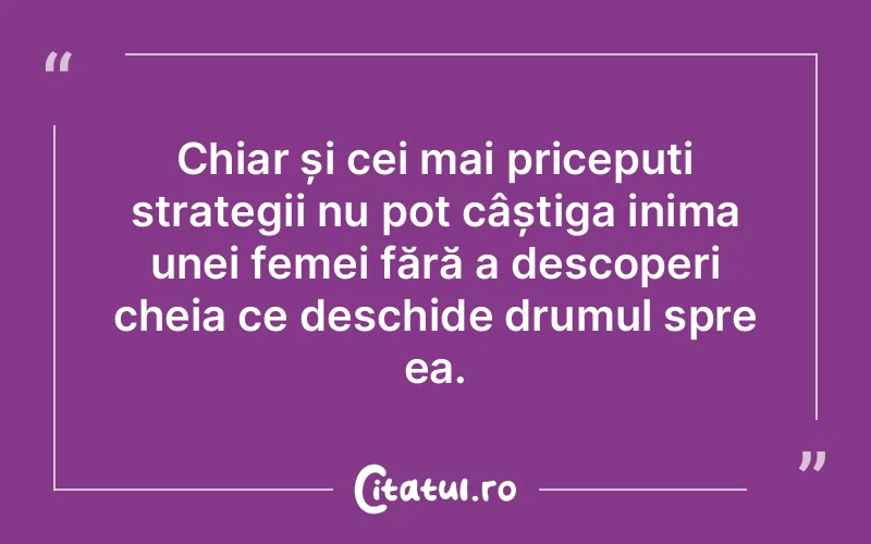Chiar și cei mai pricepuți strategii nu pot câștiga inima unei femei fără a descoperi cheia ce deschide drumul spre ea.