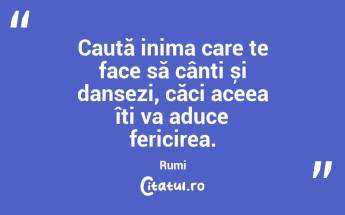 Caută inima care te face să cânți și dansezi, căci aceea îți va aduce fericirea. Rumi...