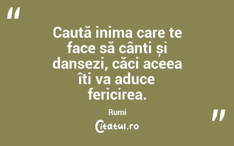 Caută inima care te face să cânți și dansezi, căci aceea îți va aduce fericirea. Rumi

