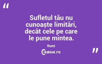 Sufletul tău nu cunoaște limitări, decât cele pe care le pune mintea. Rumi...