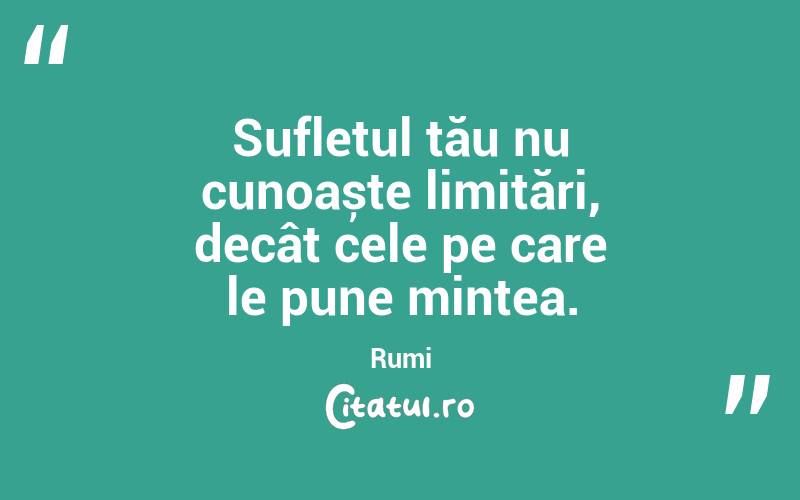 Sufletul tău nu cunoaște limitări, decât cele pe care le pune mintea. Rumi
