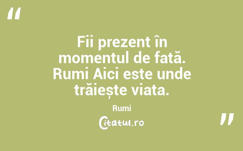 Fii prezent în momentul de față. Rumi Aici este unde trăiește viața. Rumi
