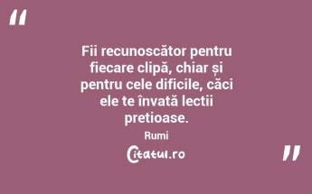 Fii recunoscător pentru fiecare clipă, chiar și pentru cele dificile, căci ele te învață lecții prețioase. Rumi...